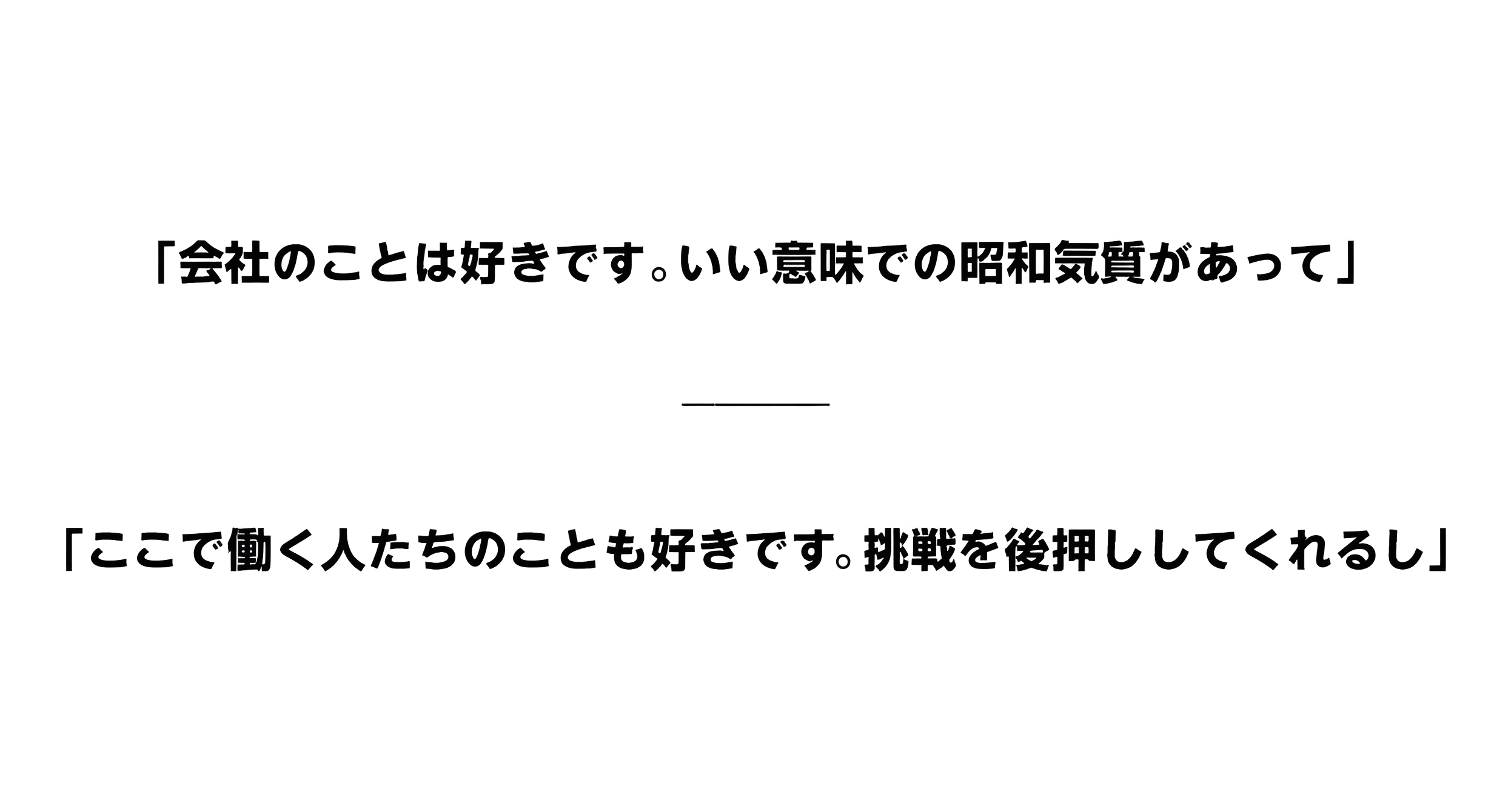 「会社のことは好きです。いい意味での昭和気質があって」「ここで働く人たちのことも好きです。挑戦を後押ししてくれるし」